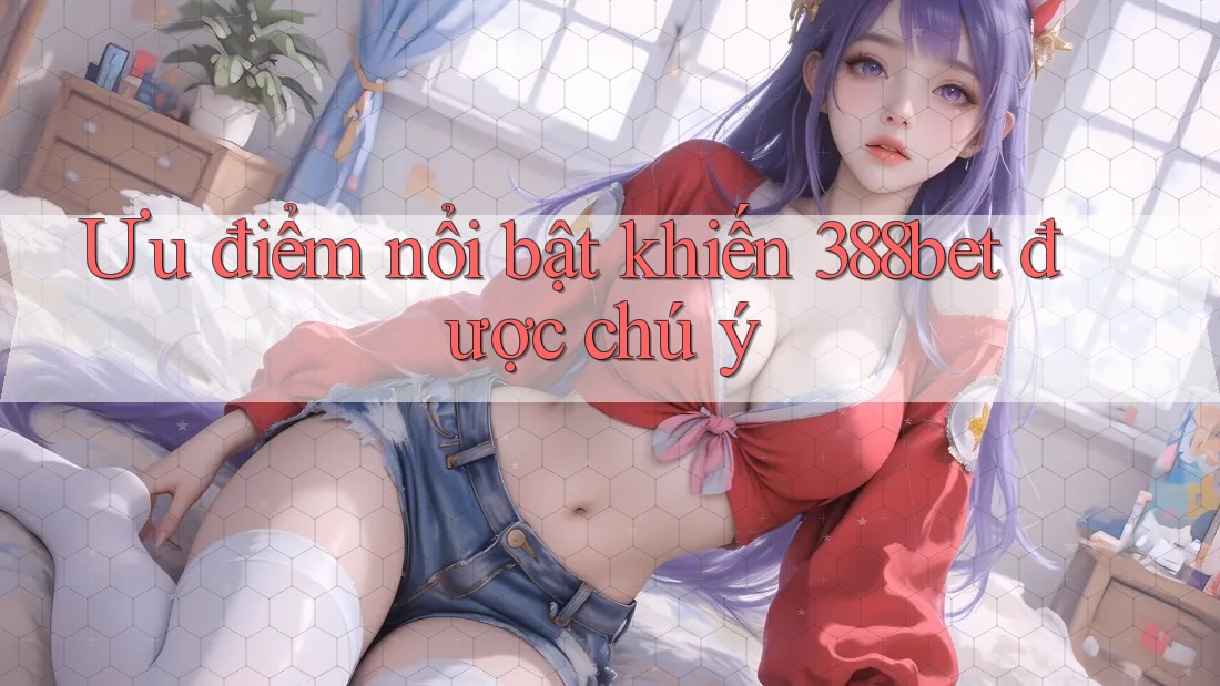 Ưu điểm nổi bật khiến 388bet được chú ý Ưu điểm nổi bật khiến 388bet được chú ý