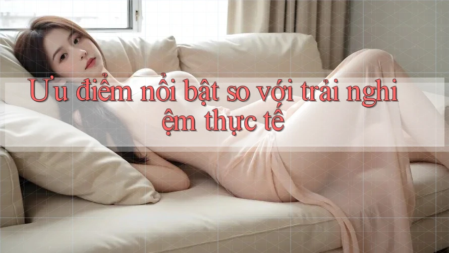 Ưu điểm nổi bật so với trải nghiệm thực tế