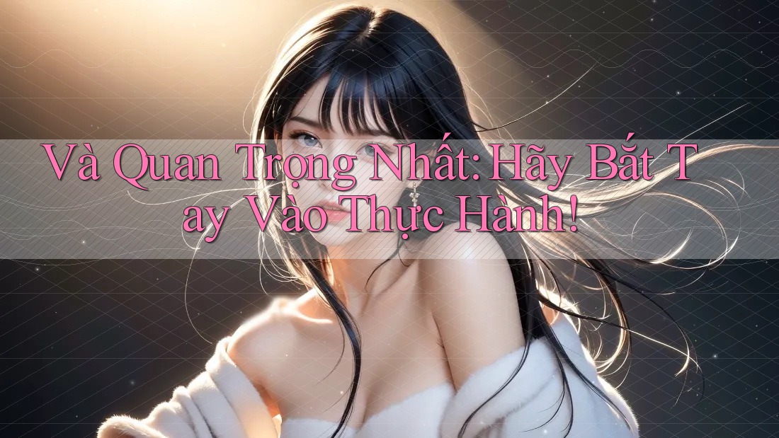 Và Quan Trọng Nhất: Hãy Bắt Tay Vào Thực Hành! Và Quan Trọng Nhất: Hãy Bắt Tay Vào Thực Hành!