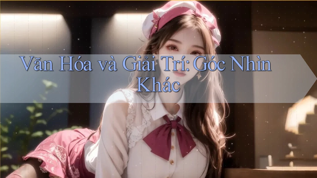 Văn Hóa và Giải Trí: Góc Nhìn Khác