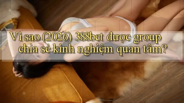 Vì sao (2026) 388bet được group chia sẻ kinh nghiệm quan tâm
