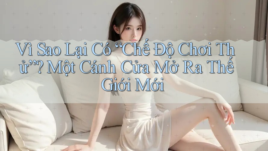 Vì Sao Lại Có “Chế Độ Chơi Thử”? Một Cánh Cửa Mở Ra Thế Giới Mới Vì Sao Lại Có “Chế Độ Chơi Thử”? Một Cánh Cửa Mở Ra Thế Giới Mới