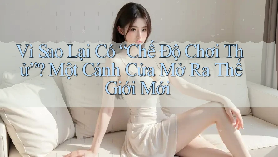 Vì Sao Lại Có “Chế Độ Chơi Thử”? Một Cánh Cửa Mở Ra Thế Giới Mới
