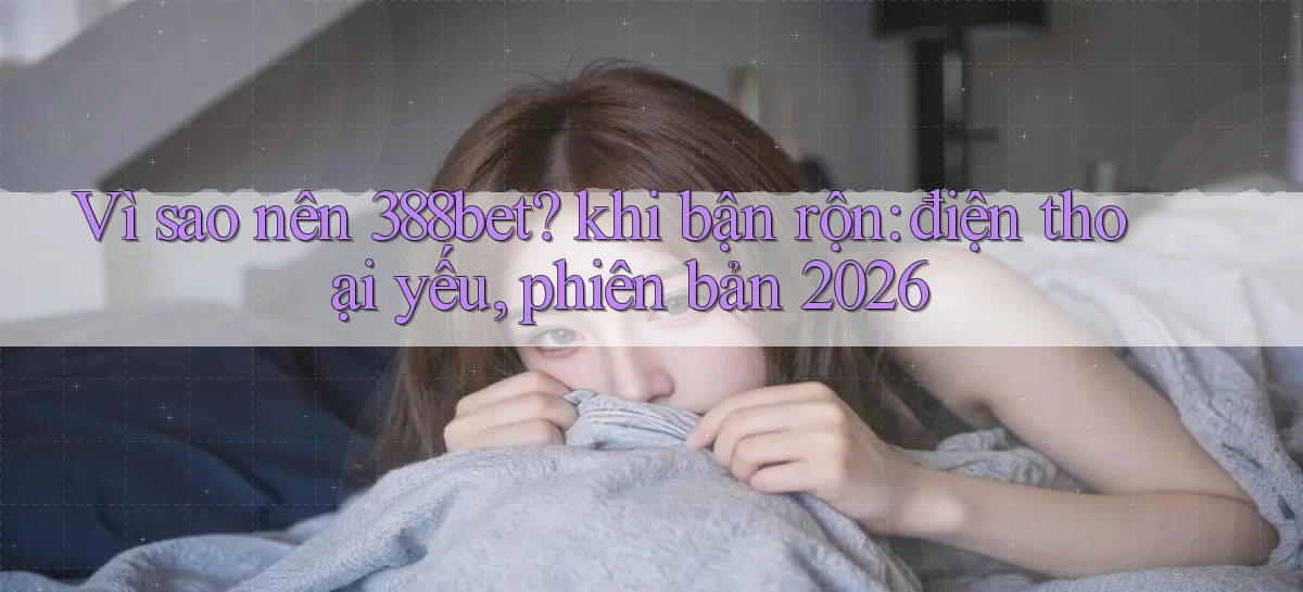 Vì sao nên 388bet khi bận rộn điện thoại yếu, phiên bản 2026