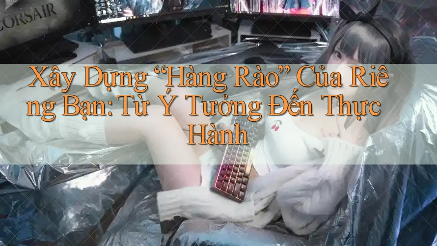 Xây Dựng “Hàng Rào” Của Riêng Bạn: Từ Ý Tưởng Đến Thực Hành